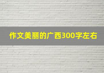 作文美丽的广西300字左右