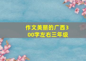 作文美丽的广西300字左右三年级