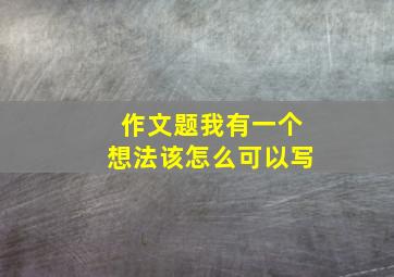 作文题我有一个想法该怎么可以写