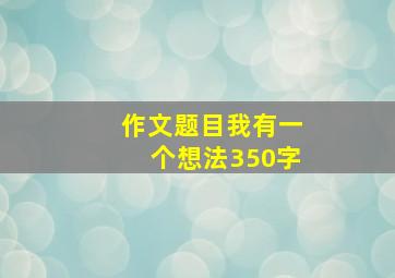 作文题目我有一个想法350字