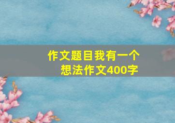 作文题目我有一个想法作文400字