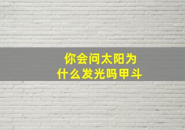 你会问太阳为什么发光吗甲斗