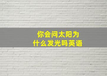 你会问太阳为什么发光吗英语