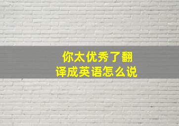 你太优秀了翻译成英语怎么说