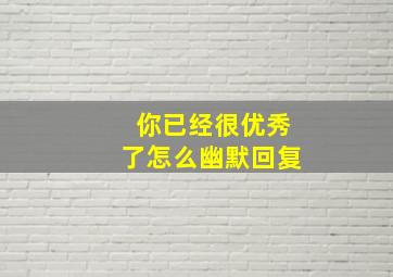 你已经很优秀了怎么幽默回复