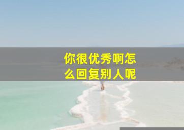 你很优秀啊怎么回复别人呢