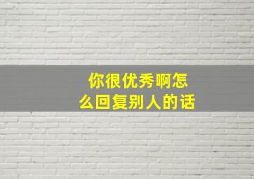 你很优秀啊怎么回复别人的话