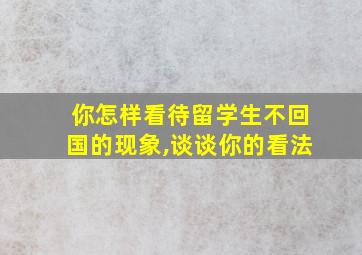 你怎样看待留学生不回国的现象,谈谈你的看法