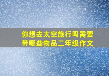 你想去太空旅行吗需要带哪些物品二年级作文