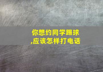 你想约同学踢球,应该怎样打电话