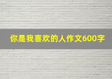 你是我喜欢的人作文600字