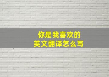 你是我喜欢的英文翻译怎么写