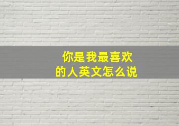 你是我最喜欢的人英文怎么说