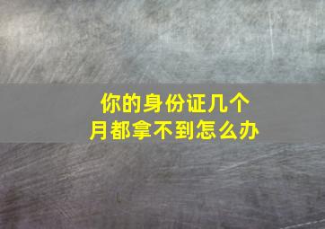 你的身份证几个月都拿不到怎么办