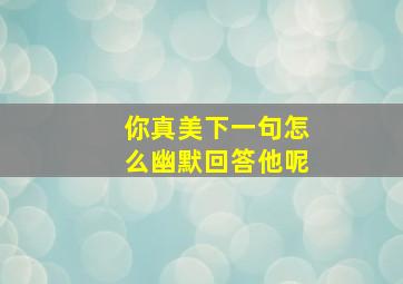 你真美下一句怎么幽默回答他呢