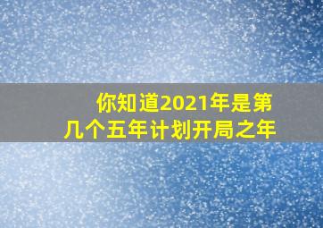 你知道2021年是第几个五年计划开局之年