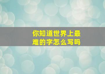 你知道世界上最难的字怎么写吗