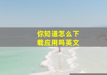 你知道怎么下载应用吗英文