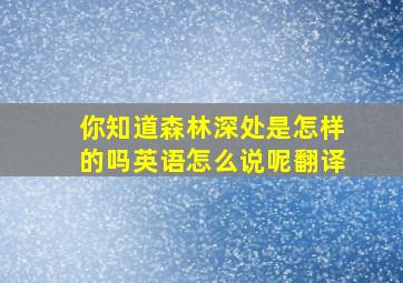 你知道森林深处是怎样的吗英语怎么说呢翻译