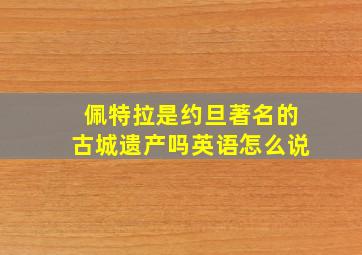 佩特拉是约旦著名的古城遗产吗英语怎么说