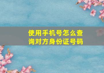 使用手机号怎么查询对方身份证号码