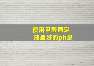 使用甲醛固定液最好的ph是