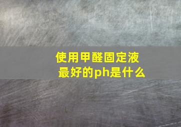 使用甲醛固定液最好的ph是什么