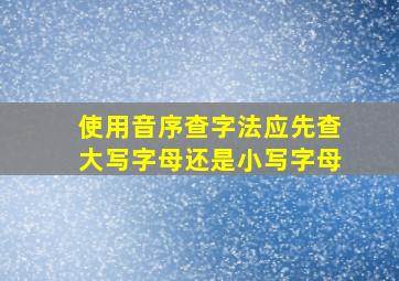 使用音序查字法应先查大写字母还是小写字母