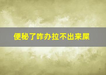 便秘了咋办拉不出来屎