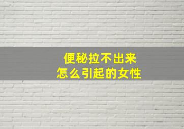 便秘拉不出来怎么引起的女性