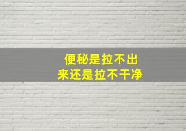 便秘是拉不出来还是拉不干净