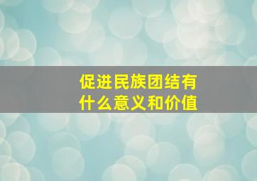 促进民族团结有什么意义和价值