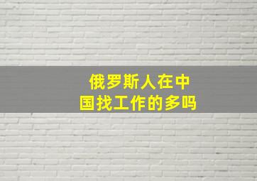 俄罗斯人在中国找工作的多吗