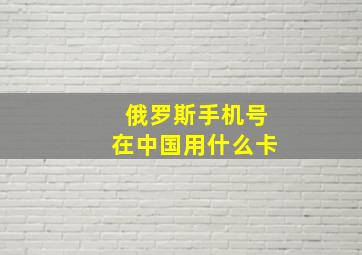 俄罗斯手机号在中国用什么卡