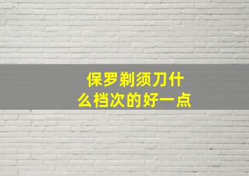 保罗剃须刀什么档次的好一点