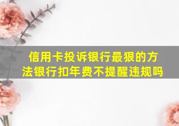 信用卡投诉银行最狠的方法银行扣年费不提醒违规吗