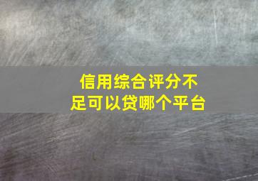 信用综合评分不足可以贷哪个平台