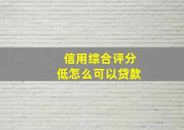 信用综合评分低怎么可以贷款