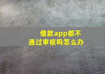 借款app都不通过审核吗怎么办