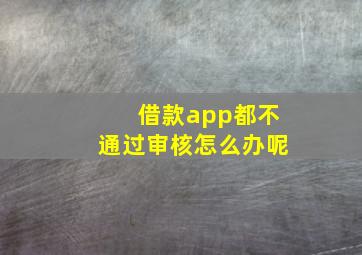 借款app都不通过审核怎么办呢