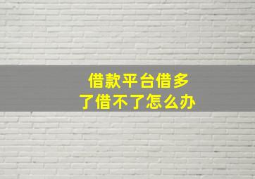 借款平台借多了借不了怎么办