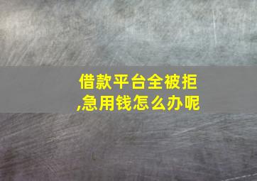 借款平台全被拒,急用钱怎么办呢