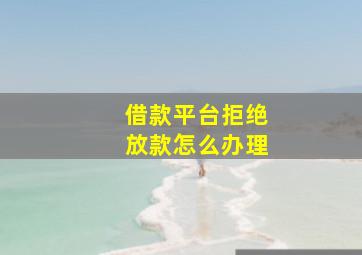 借款平台拒绝放款怎么办理