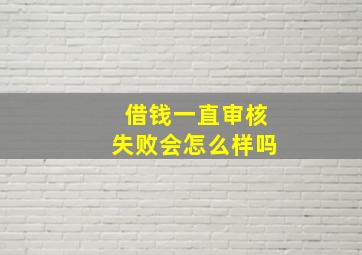 借钱一直审核失败会怎么样吗