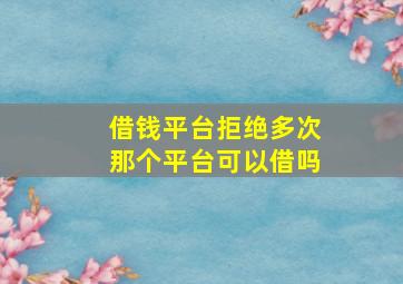 借钱平台拒绝多次那个平台可以借吗