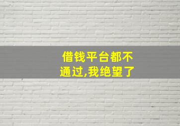 借钱平台都不通过,我绝望了