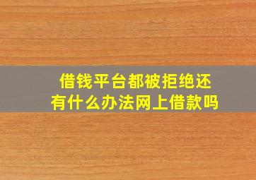 借钱平台都被拒绝还有什么办法网上借款吗