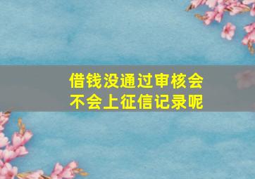 借钱没通过审核会不会上征信记录呢