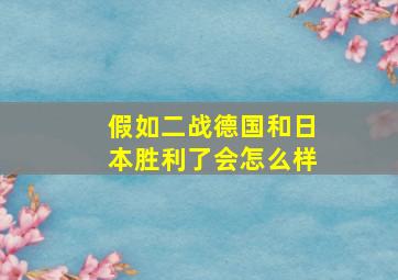 假如二战德国和日本胜利了会怎么样