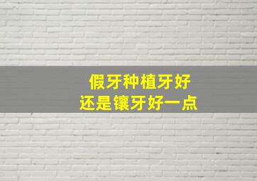 假牙种植牙好还是镶牙好一点